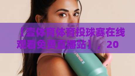 【壹体育体育投球赛在线观看免费直播站】,2026年观赛新体验全攻略