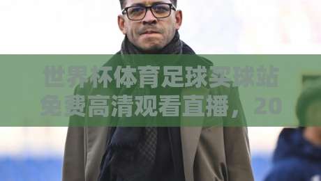 世界杯体育足球买球站免费高清观看直播,2026年观赛新姿势!