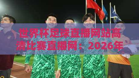 世界杯足球直播网站高清比赛直播网：2026年球迷必收藏的五大高清观赛平台与技巧