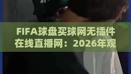 FIFA球盘买球网无插件在线直播网：2026年观赛新选择，你试过没？
