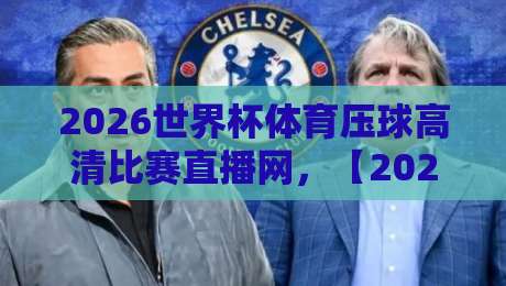 2026世界杯体育压球高清比赛直播网，【2026世界杯体育压球高清比赛直播网】观赛全攻略：2026年最稳的渠道是哪个？