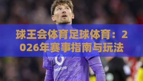 球王会体育足球体育：2026年赛事指南与玩法解析（球王会体育足球体育）让你轻松看懂足球