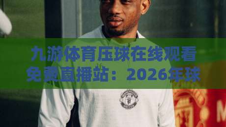 九游体育压球在线观看免费直播站：2026年球迷必看的五大理由（九游体育压球）