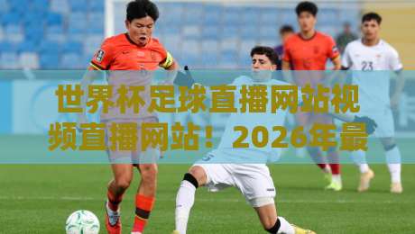 世界杯足球直播网站视频直播网站！2026年最值得收藏的观赛平台全解析