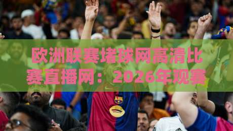 欧洲联赛堵球网高清比赛直播网：2026年观赛体验全面升级！
