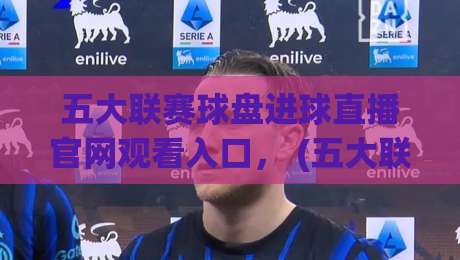 五大联赛球盘进球直播官网观看入口， (五大联赛球盘进球直播) 2026年高清观赛入口全攻略