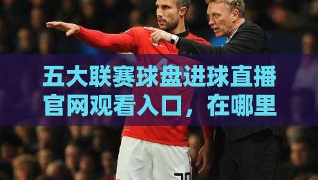 五大联赛球盘进球直播官网观看入口，在哪里能找到最全入口？【五大联赛球盘进球直播】观看指南