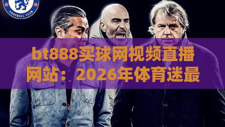 bt888买球网视频直播网站:2026年体育迷最该收藏的观赛平台