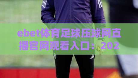 ebet体育足球压球网直播官网观看入口:2026年最新观赛通道与实用指南