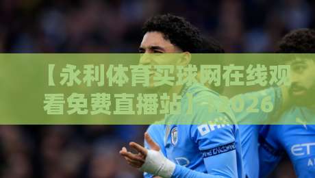 【永利体育买球网在线观看免费直播站】:2026年最新免费体育直播攻略
