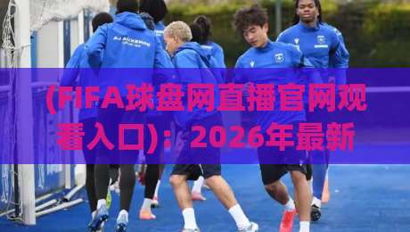 (FIFA球盘网直播官网观看入口)：2026年最新观赛指南，FIFA球盘网直播入口全解析