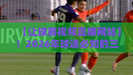 【让球赛视频直播网站】！2026年球迷必知的三大观看秘诀与避坑指南