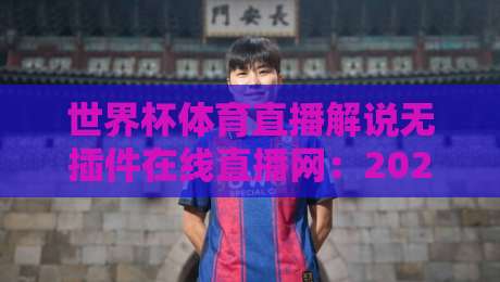 世界杯体育直播解说无插件在线直播网：2026年看球新姿势，告别卡顿与广告！（世界杯体育直播解说无插件在线直播网）