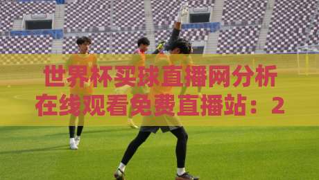 世界杯买球直播网分析在线观看免费直播站:2026年球迷必知的三大观赛捷径