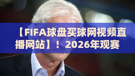 【FIFA球盘买球网视频直播网站】！2026年观赛新趋势与实用指南