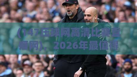 (147压球网高清比赛直播网)，2026年最值得收藏的高清赛事观看指南