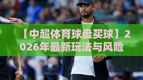 【中超体育球盘买球】2026年最新玩法与风险规避指南
