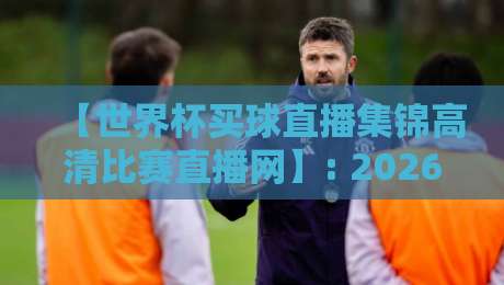 【世界杯买球直播集锦高清比赛直播网】: 2026年观赛必备，这些平台让你不错过每一脚！