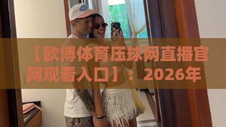【欧博体育压球网直播官网观看入口】：2026年最新入口与实战指南