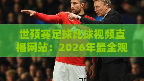 世预赛足球比球视频直播网站：2026年最全观赛指南，别再错过任何一场！