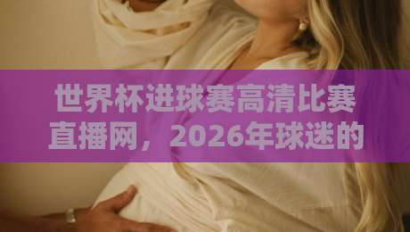 世界杯进球赛高清比赛直播网，2026年球迷的终极观赛指南