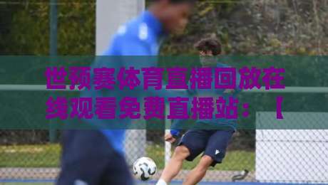 世预赛体育直播回放在线观看免费直播站：【世预赛】2026年观赛全攻略与回放技巧