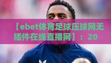 【ebet体育足球压球网无插件在线直播网】：2026年足球迷必看！无插件高清观赛全攻略，压球技巧与实战解析