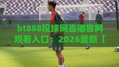 bt888投球网直播官网观看入口:2026最新【bt888投球网】观看入口与使用指南
