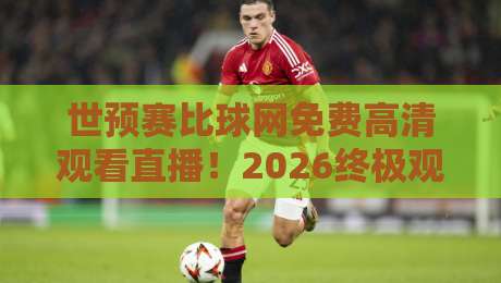 世预赛比球网免费高清观看直播!2026终极观赛指南+实用技巧