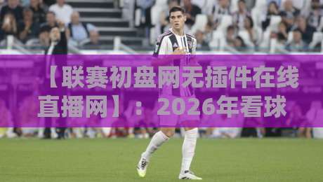 【联赛初盘网无插件在线直播网】：2026年看球新姿势，这些隐藏功能你发现了吗？