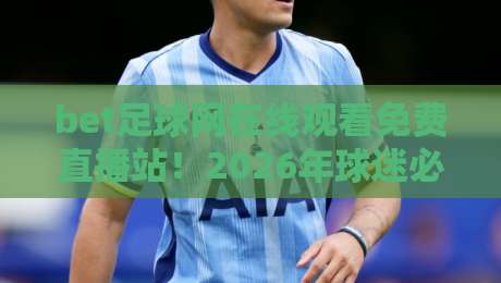 bet足球网在线观看免费直播站！2026年球迷必备的五大观赛技巧