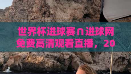 世界杯进球赛∩进球网免费高清观看直播，2026球迷的终极观赛指南！
