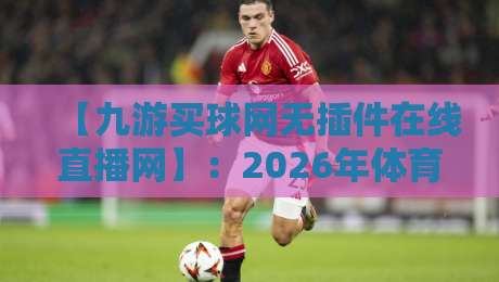 【九游买球网无插件在线直播网】：2026年体育迷的终极观赛神器，真香预警！