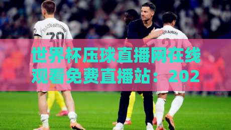 世界杯压球直播网在线观看免费直播站：2026年球迷必备的高清观赛指南