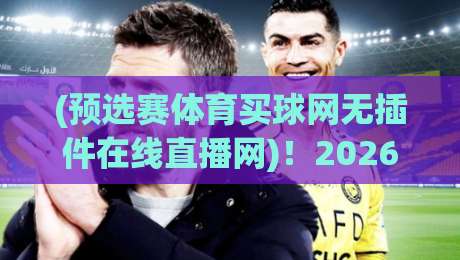 (预选赛体育买球网无插件在线直播网)!2026世预赛观赛新姿势:告别卡顿与插件,高清直连才过瘾