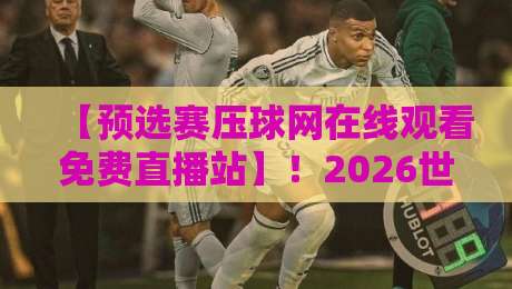 【预选赛压球网在线观看免费直播站】！2026世预赛观赛新姿势，亲测这3个渠道最稳