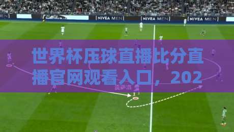 世界杯压球直播比分直播官网观看入口，2026年最全指南！