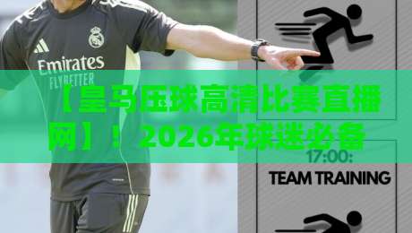 【皇马压球高清比赛直播网】！2026年球迷必备的观赛指南与实测体验
