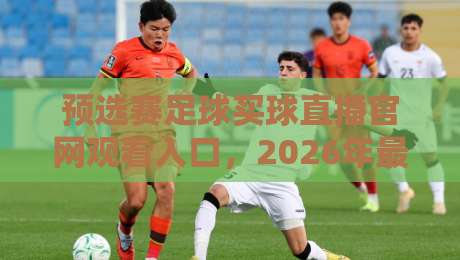 预选赛足球买球直播官网观看入口，2026年最新观赛通道大揭秘（预选赛足球买球直播官网观看入口）