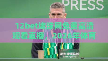 12bet堵球网免费高清观看直播，2026年体育迷们终于等到了？