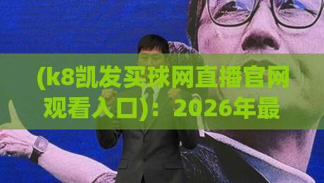 (k8凯发买球网直播官网观看入口)：2026年最新稳定通道与避坑指南