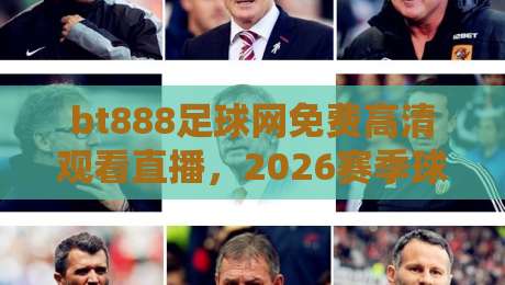 bt888足球网免费高清观看直播，2026赛季球迷必收的观赛攻略