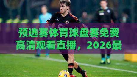 预选赛体育球盘赛免费高清观看直播，2026最全观赛指南！