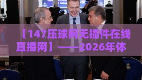 【147压球网无插件在线直播网】——2026年体育迷的观赛新选择