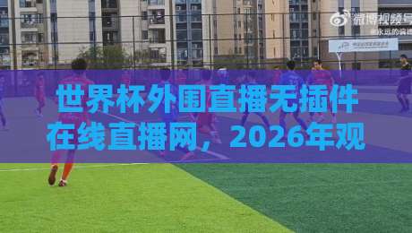 世界杯外围直播无插件在线直播网，2026年观赛新选择！