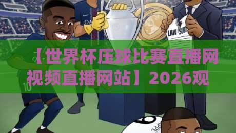 【世界杯压球比赛直播网视频直播网站】2026观赛指南，你选对了吗？