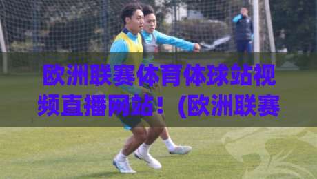 欧洲联赛体育体球站视频直播网站！(欧洲联赛体育体球站) 2026年观赛新选择