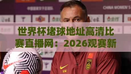 世界杯堵球地址高清比赛直播网：2026观赛新选择，别走错门！