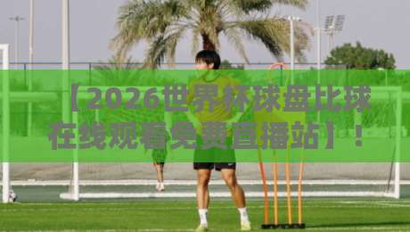 【2026世界杯球盘比球在线观看免费直播站】!球迷必收藏的观赛指南