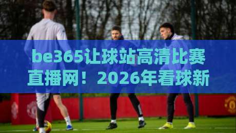 be365让球站高清比赛直播网!2026年看球新选择,你试过没?